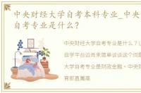 中央财经大学自考本科专业_中央财经大学自考专业是什么？