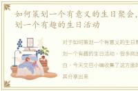 如何策划一个有意义的生日聚会，如何策划一个有趣的生日活动