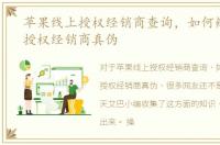 苹果线上授权经销商查询，如何辨别苹果授权经销商真伪