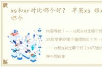 xs和xr对比哪个好？ 苹果xs 跟xr建议买哪个