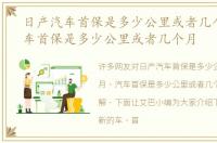 日产汽车首保是多少公里或者几个月，汽车首保是多少公里或者几个月
