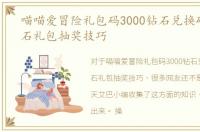 喵喵爱冒险礼包码3000钻石兑换码，cf钻石礼包抽奖技巧