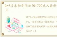 Dnf破冰船刷图加201790冰人最新改版是什么
