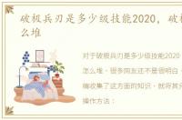 破极兵刃是多少级技能2020，破极兵刃怎么堆