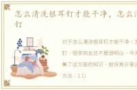 怎么清洗银耳钉才能干净，怎么清洗银耳钉