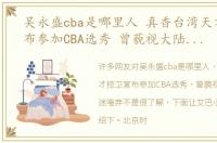 吴永盛cba是哪里人 真香台湾天才控卫宣布参加CBA选秀 曾藐视大陆人遭球迷唾弃