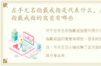 左手无名指戴戒指是代表什么，左手无名指戴戒指的寓意有哪些