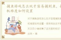 捕鱼游戏怎么玩才容易捕到鱼，捕鱼游戏机难度如何设置