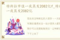 特斯拉市值一夜蒸发2082亿f_特斯拉市值一夜蒸发2082亿