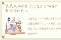 头戴式耳机性价比之王有哪些？ 头戴式耳机性价比之王
