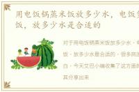 用电饭锅蒸米饭放多少水，电饭煲锅蒸米饭，放多少水是合适的