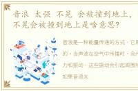 音浪 太强 不晃 会被撞到地上，音浪太强不晃会被撞到地上是啥意思?