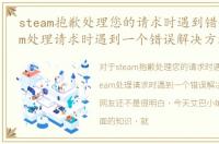 steam抱歉处理您的请求时遇到错误，steam处理请求时遇到一个错误解决方法