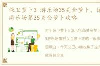 保卫萝卜3 游乐场35关金萝卜，保卫萝卜3游乐场第35关金萝卜攻略