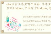 cba球员马布里哪个国籍 马布里为什么能拿到“中国绿卡”内行人说出了原因，你认可么