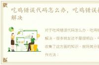 吃鸡错误代码怎么办，吃鸡错误报告怎么解决