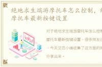 绝地求生端游摩托车怎么控制，绝地求生摩托车最新按键设置