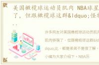 美国橄榄球运动员肌肉 NBA球星肌肉够强了，但跟橄榄球这群“怪物”比 都是弟弟