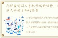 怎样查询别人手机号码的话费，怎么查询别人手机号码的话费