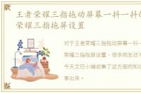 王者荣耀三指拖动屏幕一抖一抖的，王者荣耀三指拖屏设置
