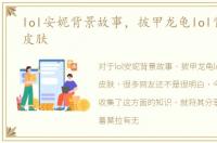 lol安妮背景故事，披甲龙龟lol背景以及皮肤