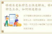 眼睛长麦粒肿怎么快速解决，眼睛长麦粒肿怎么办，如何快速根治