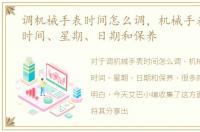 调机械手表时间怎么调，机械手表怎么调时间、星期、日期和保养
