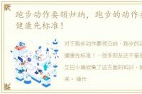 跑步动作要领归纳，跑步的动作要领，要健康先标准！