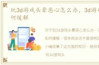 玩3d游戏头晕恶心怎么办，3d游戏头晕如何缓解