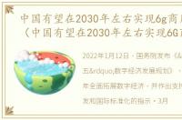 中国有望在2030年左右实现6g商用航母吗（中国有望在2030年左右实现6G商用）