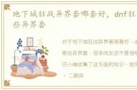 地下城狂战异界套哪套好，dnf狂战士有哪些异界套