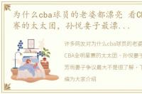 为什么cba球员的老婆都漂亮 看CBA全明星赛的太太团，孙悦妻子最漂亮，朱芳雨妻子争议最大