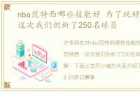 nba范特西哪些技能好 为了玩好范特西，这次我们剖析了250名球员