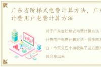 广东省阶梯式电费计算方法，广东省阶梯计费用户电费计算方法