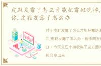 皮鞋发霉了怎么才能把霉斑洗掉，五步教你,皮鞋发霉了怎么办