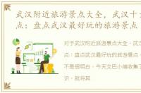 武汉附近旅游景点大全，武汉十大必看景点：盘点武汉最好玩的旅游景点