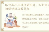 眼镜鼻托正确位置图片，如何自己动手更换眼镜框上的鼻托