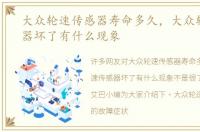 大众轮速传感器寿命多久，大众轮速传感器坏了有什么现象