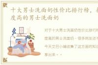 十大男士洗面奶性价比排行榜，推荐美誉度高的男士洗面奶