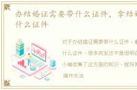 办结婚证需要带什么证件，拿结婚证需要什么证件