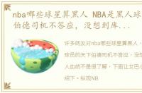 nba哪些球星算黑人 NBA是黑人球员的天下伯德司机不答应，没想到库里是黑人血统