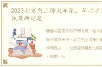 2023北京到上海火车票，从北京到上海高铁最新消息