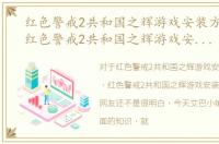 红色警戒2共和国之辉游戏安装方法教程，红色警戒2共和国之辉游戏安装方法
