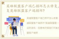英雄联盟客户端已损坏怎么修复，如何修复英雄联盟客户端损坏?