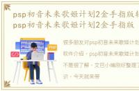 psp初音未来歌姬计划2金手指版软件介绍，psp初音未来歌姬计划2金手指版