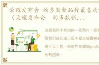 荣耀发布会 的多款新品你最喜欢哪个手机（荣耀发布会 的多款新品你最喜欢哪个,）