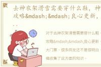 去神农架滑雪需要穿什么鞋，神农架滑雪攻略——良心更新，今年真不要大门票