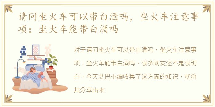 请问坐火车可以带白酒吗，坐火车注意事项：坐火车能带白酒吗