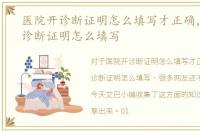 医院开诊断证明怎么填写才正确，医院开诊断证明怎么填写