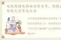 电视连接电脑后没有信号，电视盒子连接电视无信号怎么办